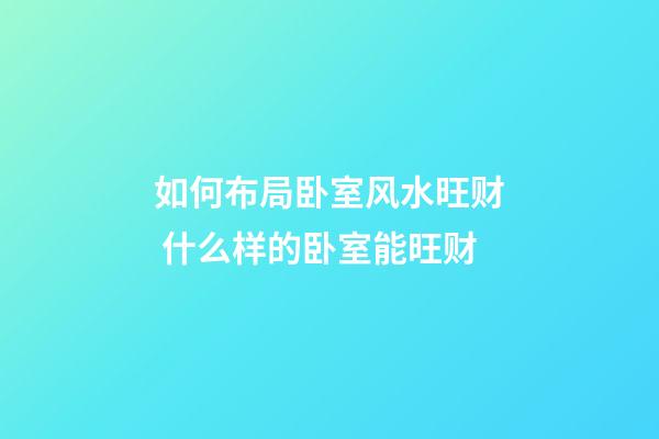 如何布局卧室风水旺财 什么样的卧室能旺财
